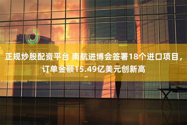 正规炒股配资平台 南航进博会签署18个进口项目，订单金额15.49亿美元创新高