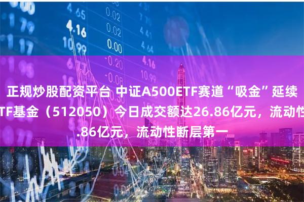 正规炒股配资平台 中证A500ETF赛道“吸金”延续，A500ETF基金（512050）今日成交额达26.86亿元，流动性断层第一