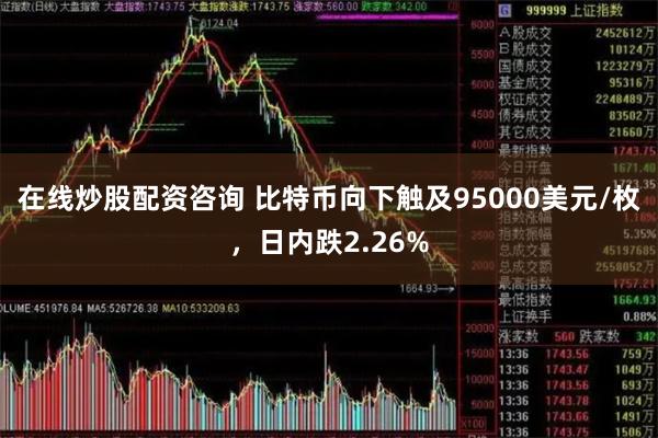 在线炒股配资咨询 比特币向下触及95000美元/枚，日内跌2.26%