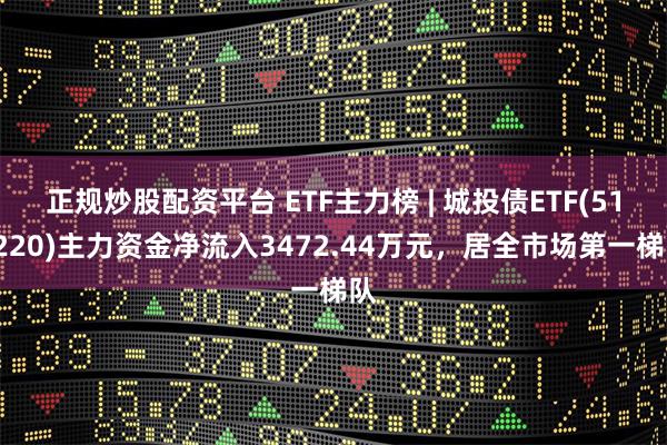 正规炒股配资平台 ETF主力榜 | 城投债ETF(511220)主力资金净流入3472.44万元，居全市场第一梯队